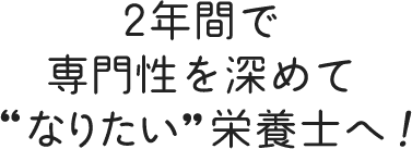 2年間で専門性を深めて‘なりたい‘栄養士へ！